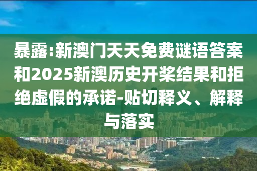 暴露:新澳门天天免费谜语答案和2025新澳历史开桨结果和拒绝虚假的承诺-贴切释义、解释与落实